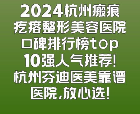 2024杭州瘢痕疙瘩整形美容医院口碑排行榜top10强人气推荐！杭州芬迪医美靠谱医院，放心选！