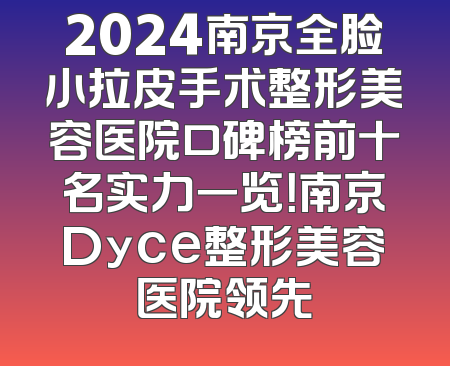 2024南京全脸小拉皮手术整形美容医院口碑榜前十名实力一览！南京Dyce整形美容医院领先