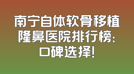 南宁自体软骨移植隆鼻医院排行榜：口碑选择！