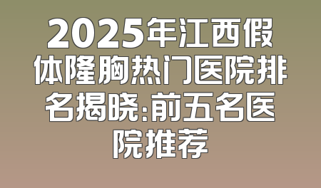 2025年江西假体隆胸热门医院排名揭晓：前五名医院推荐