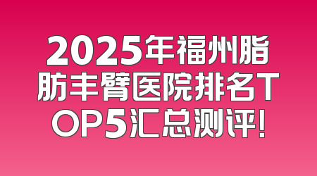 2025年福州脂肪丰臂医院排名TOP5汇总测评！