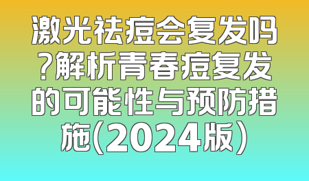 激光祛痘会复发吗？解析青春痘复发的可能性与预防措施（2024版）