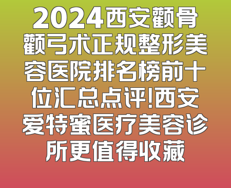 2024西安颧骨颧弓术正规整形美容医院排名榜前十位汇总点评！西安爱特蜜医疗美容诊所更值得收藏