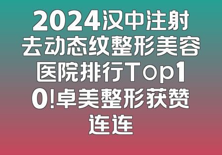 2024汉中注射去动态纹整形美容医院排行Top10！卓美整形获赞连连