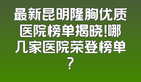最新昆明隆胸优质医院榜单揭晓！哪几家医院荣登榜单？