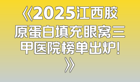 《2025江西胶原蛋白填充眼窝三甲医院榜单出炉！》