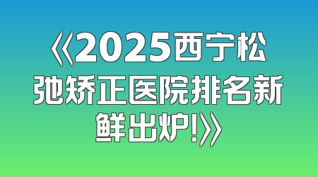 《2025西宁松弛矫正医院排名新鲜出炉！》