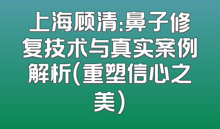 上海顾清：鼻子修复技术与真实案例解析（重塑信心之美）