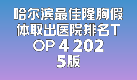 哈尔滨最佳隆胸假体取出医院排名TOP 4 2025版