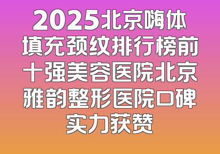 2025北京嗨体填充颈纹排行榜前十强美容医院北京雅韵整形医院口碑实力获赞
