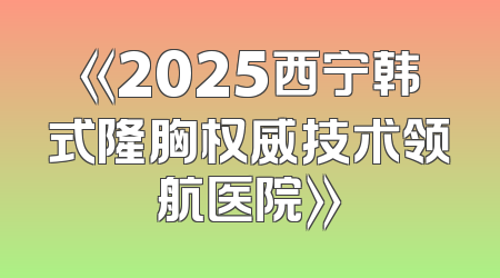 《2025西宁韩式隆胸权威技术领航医院》