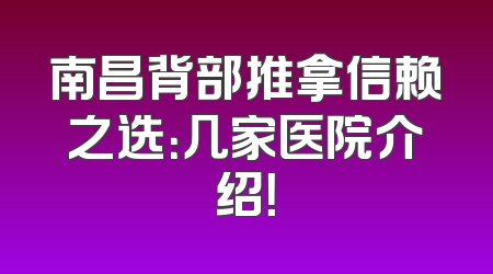南昌背部推拿信赖之选：几家医院介绍！