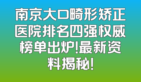 南京大口畸形矫正医院排名四强权威榜单出炉！最新资料揭秘！