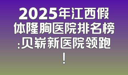 2025年江西假体隆胸医院排名榜：贝崭新医院领跑！