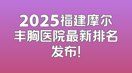 2025福建摩尔丰胸医院最新排名发布！