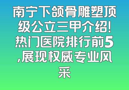 南宁下颌骨雕塑顶级公立三甲介绍！热门医院排行前5，展现权威专业风采
