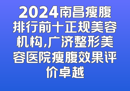 2024南昌瘦腹排行前十正规美容机构，广济整形美容医院瘦腹效果评价卓越