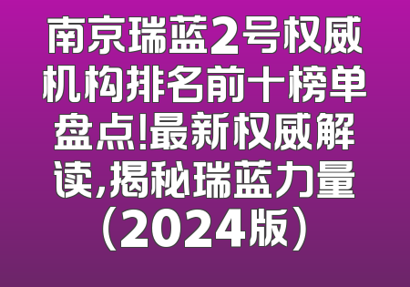 南京瑞蓝2号权威机构排名前十榜单盘点！最新权威解读，揭秘瑞蓝力量（2024版）