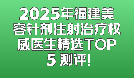 2025年福建美容针剂注射治疗权威医生精选TOP 5 测评！
