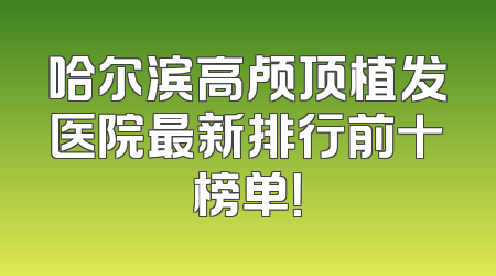 哈尔滨高颅顶植发医院最新排行前十榜单！