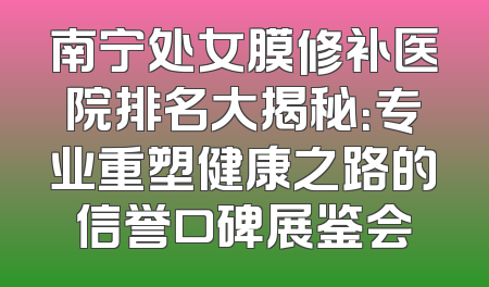 南宁处女膜修补医院排名大揭秘：专业重塑健康之路的信誉口碑展鉴会