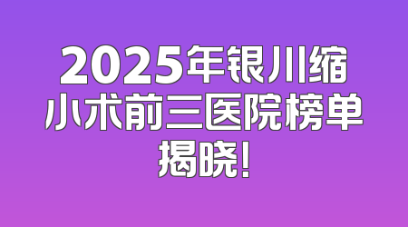 2025年银川缩小术前三医院榜单揭晓！