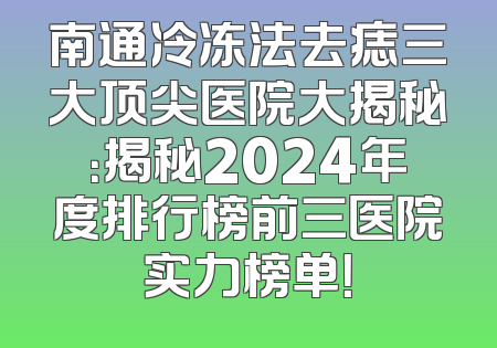 南通冷冻法去痣三大顶尖医院大揭秘：揭秘2024年度排行榜前三医院实力榜单！