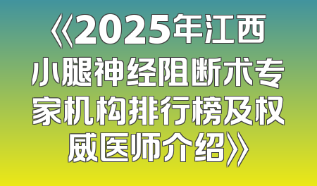 《2025年江西小腿神经阻断术专家机构排行榜及权威医师介绍》