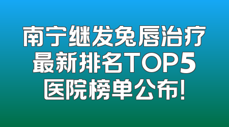 南宁继发兔唇治疗最新排名TOP5医院榜单公布！