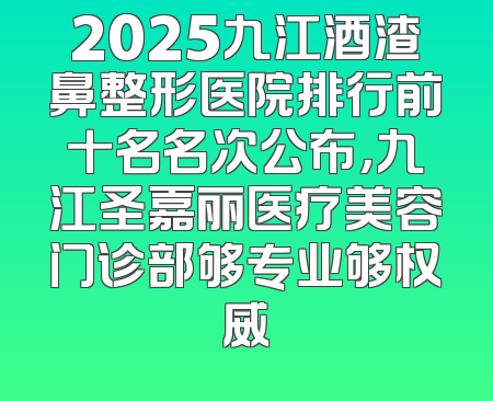 2025九江酒渣鼻整形医院排行前十名名次公布，九江圣嘉丽医疗美容门诊部够专业够权威