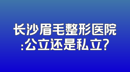 长沙眉毛整形医院：公立还是私立？
