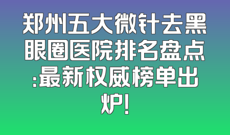 郑州五大微针去黑眼圈医院排名盘点：最新权威榜单出炉！
