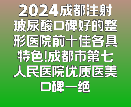 2024成都注射玻尿酸口碑好的整形医院前十佳各具特色！成都市第七人民医院优质医美口碑一绝