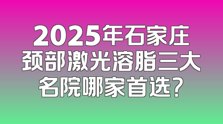 2025年石家庄颈部激光溶脂三大名院哪家首选？