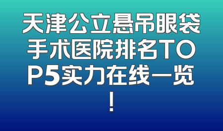 天津公立悬吊眼袋手术医院排名TOP5实力在线一览！
