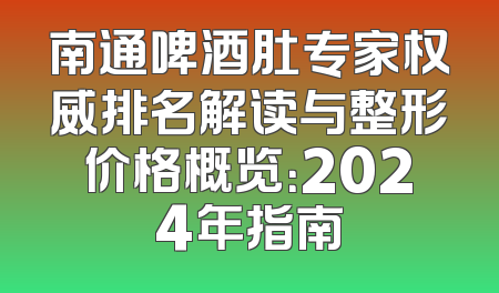 南通啤酒肚专家权威排名解读与整形价格概览：2024年指南