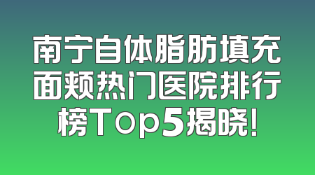 南宁自体脂肪填充面颊热门医院排行榜Top5揭晓！