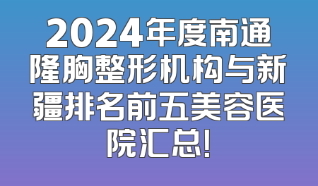 2024年度南通隆胸整形机构与新疆排名前五美容医院汇总！