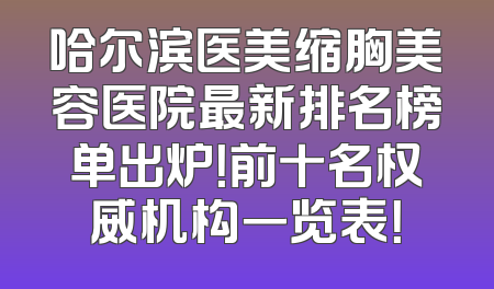 哈尔滨医美缩胸美容医院最新排名榜单出炉！前十名权威机构一览表！