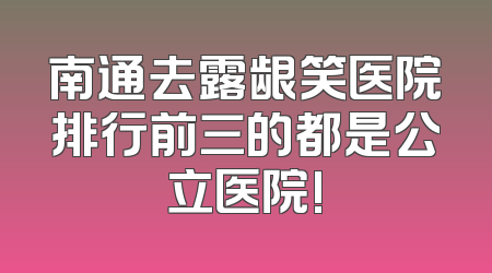 南通去露龈笑医院排行前三的都是公立医院!