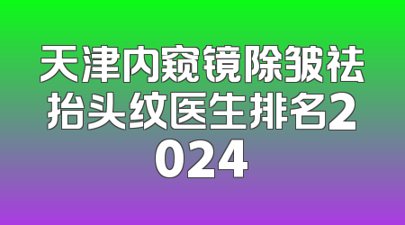 天津内窥镜除皱祛抬头纹医生排名2024