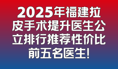 2025年福建拉皮手术提升医生公立排行推荐性价比前五名医生！