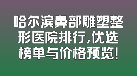 哈尔滨鼻部雕塑整形医院排行，优选榜单与价格预览！