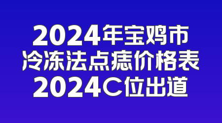 2024年宝鸡市冷冻法点痣价格表2024C位出道