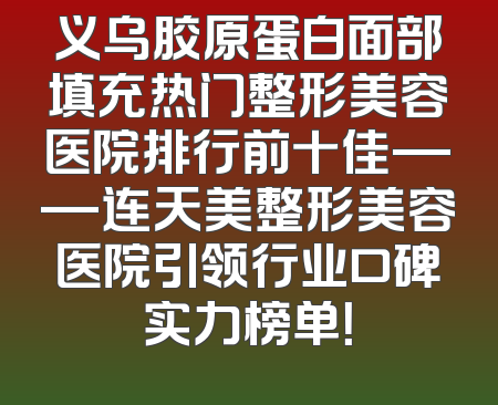 义乌胶原蛋白面部填充热门整形美容医院排行前十佳——连天美整形美容医院引领行业口碑实力榜单！
