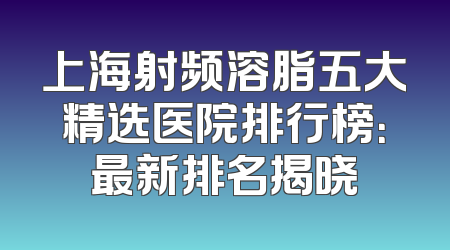 上海射频溶脂五大精选医院排行榜：最新排名揭晓