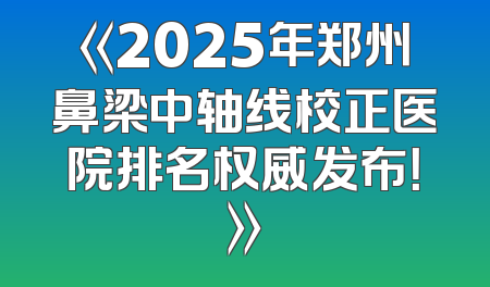 《2025年郑州鼻梁中轴线校正医院排名权威发布！》