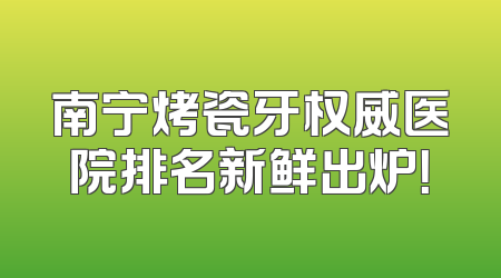南宁烤瓷牙权威医院排名新鲜出炉！