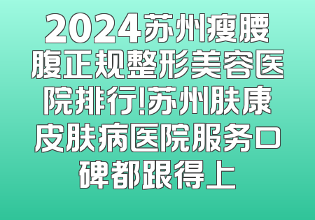2024苏州瘦腰腹正规整形美容医院排行！苏州肤康皮肤病医院服务口碑都跟得上