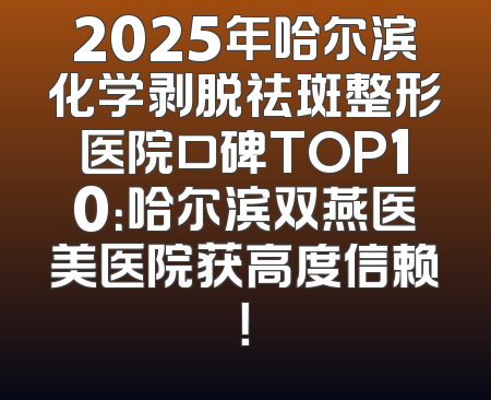2025年哈尔滨化学剥脱祛斑整形医院口碑TOP10：哈尔滨双燕医美医院获高度信赖！